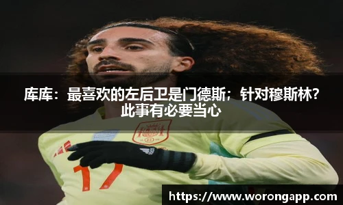 库库：最喜欢的左后卫是门德斯；针对穆斯林？此事有必要当心